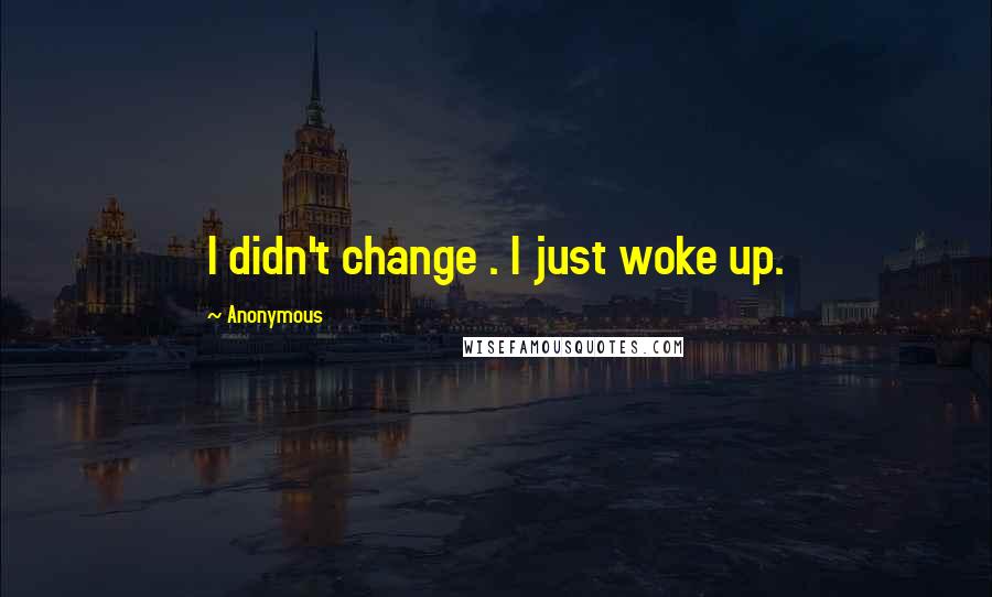 Anonymous Quotes: I didn't change . I just woke up.