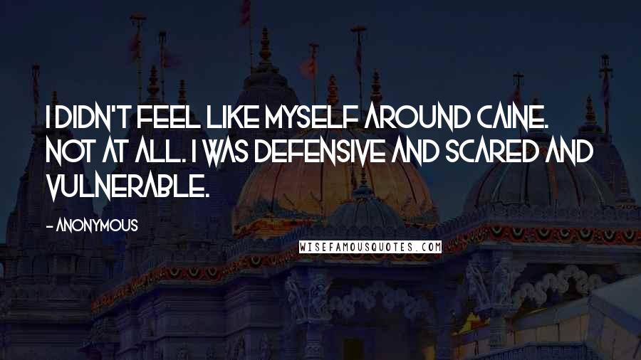 Anonymous Quotes: I didn't feel like myself around Caine. Not at all. I was defensive and scared and vulnerable.