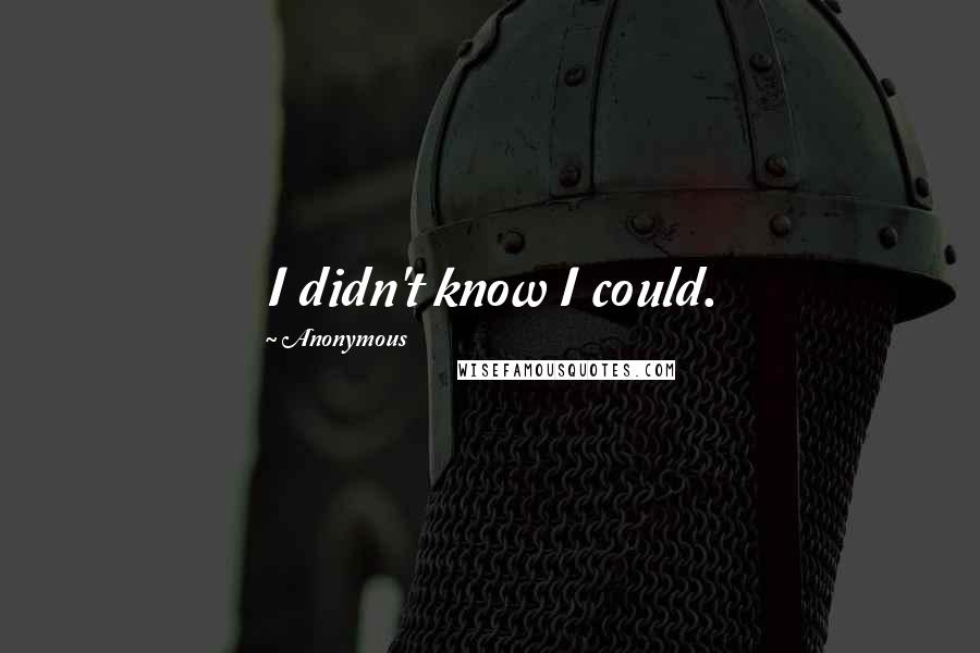 Anonymous Quotes: I didn't know I could.