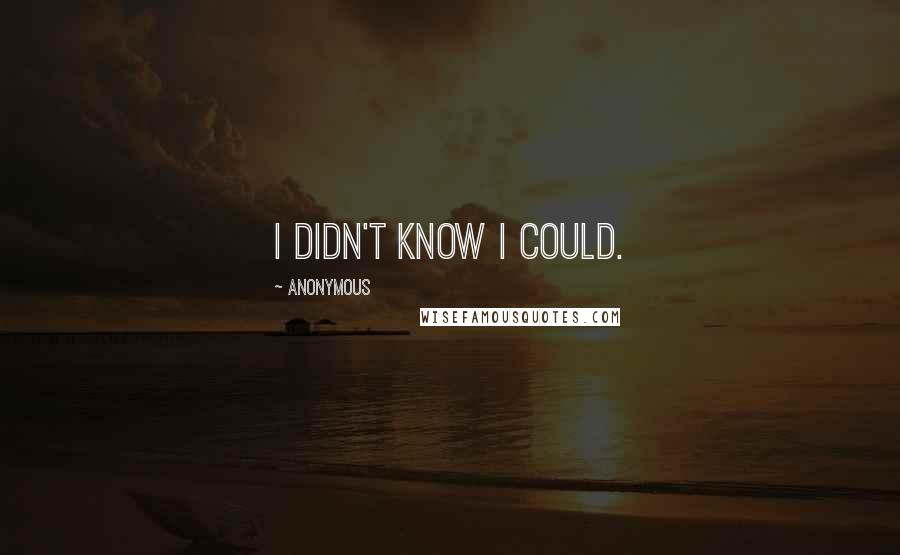 Anonymous Quotes: I didn't know I could.