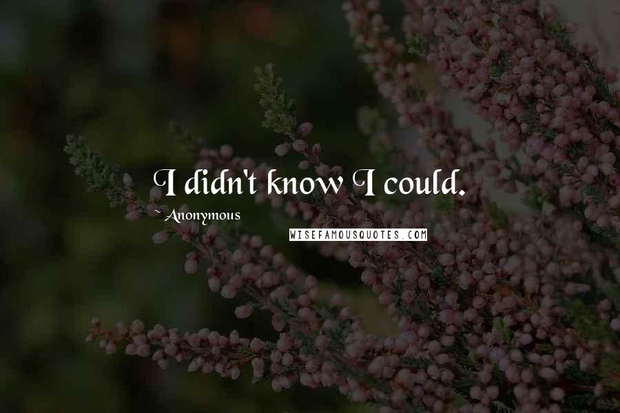 Anonymous Quotes: I didn't know I could.