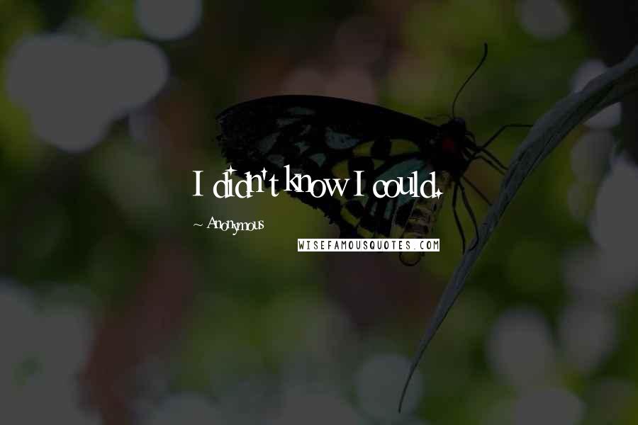 Anonymous Quotes: I didn't know I could.