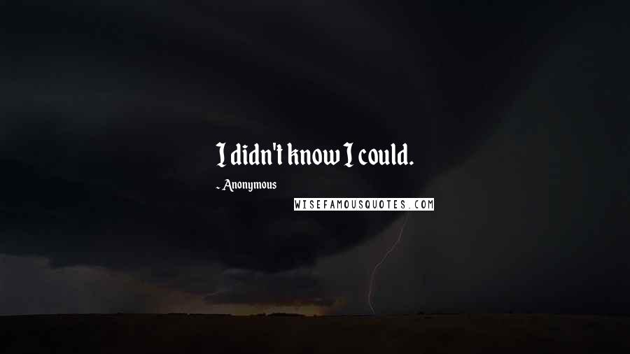 Anonymous Quotes: I didn't know I could.