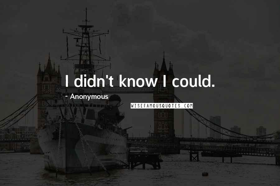 Anonymous Quotes: I didn't know I could.