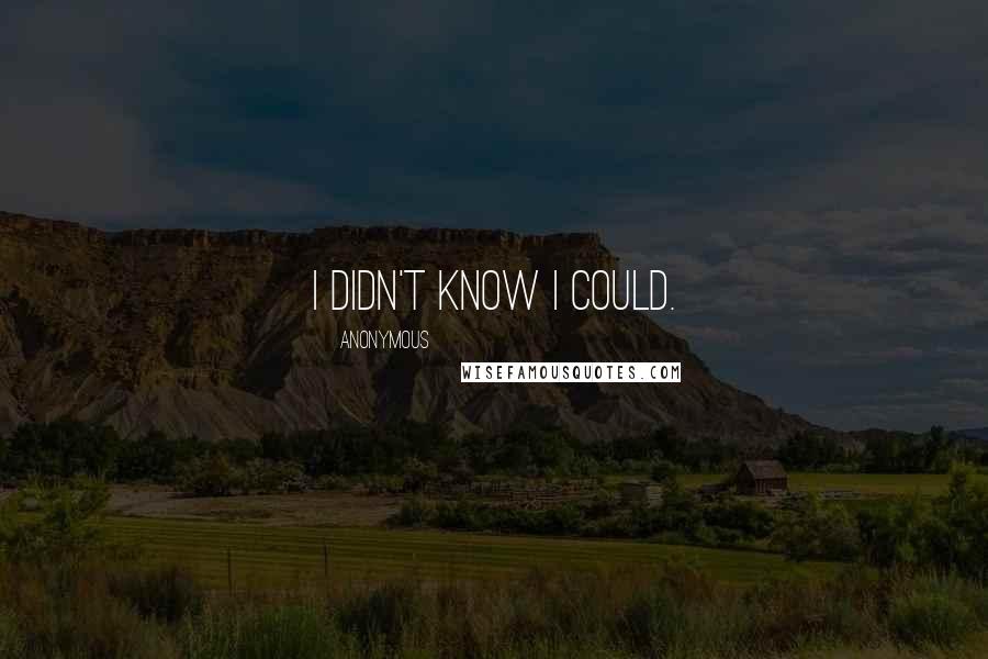 Anonymous Quotes: I didn't know I could.