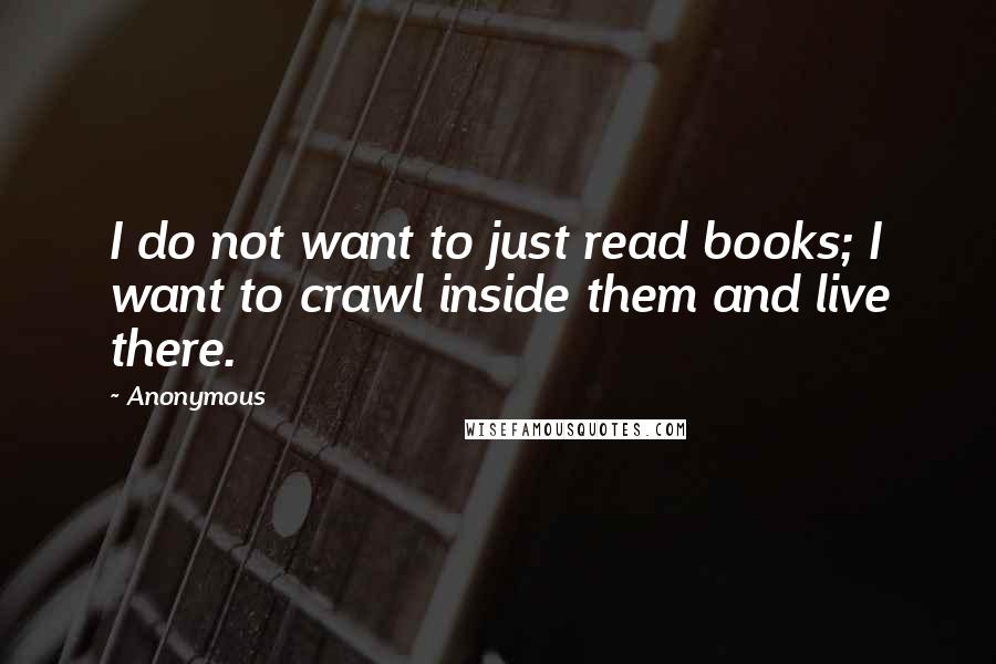 Anonymous Quotes: I do not want to just read books; I want to crawl inside them and live there.