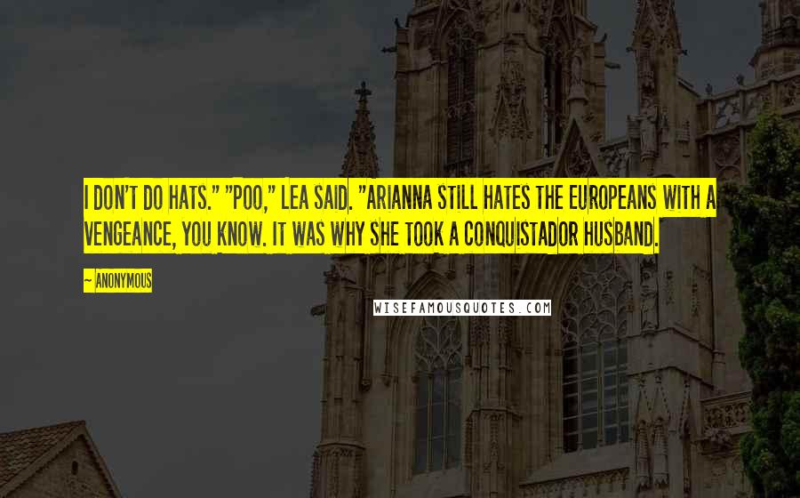 Anonymous Quotes: I don't do hats." "Poo," Lea said. "Arianna still hates the Europeans with a vengeance, you know. It was why she took a conquistador husband.