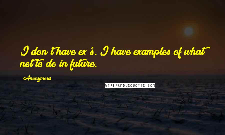 Anonymous Quotes: I don't have ex's. I have examples of what not to do in future.