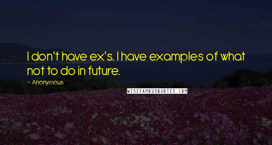 Anonymous Quotes: I don't have ex's. I have examples of what not to do in future.