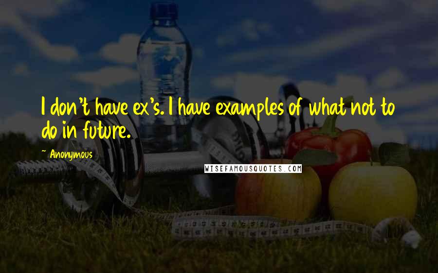 Anonymous Quotes: I don't have ex's. I have examples of what not to do in future.