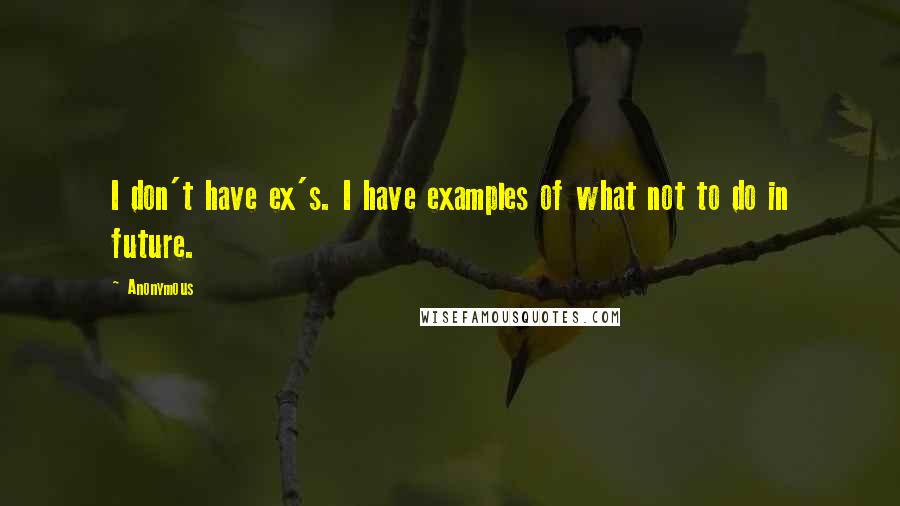 Anonymous Quotes: I don't have ex's. I have examples of what not to do in future.