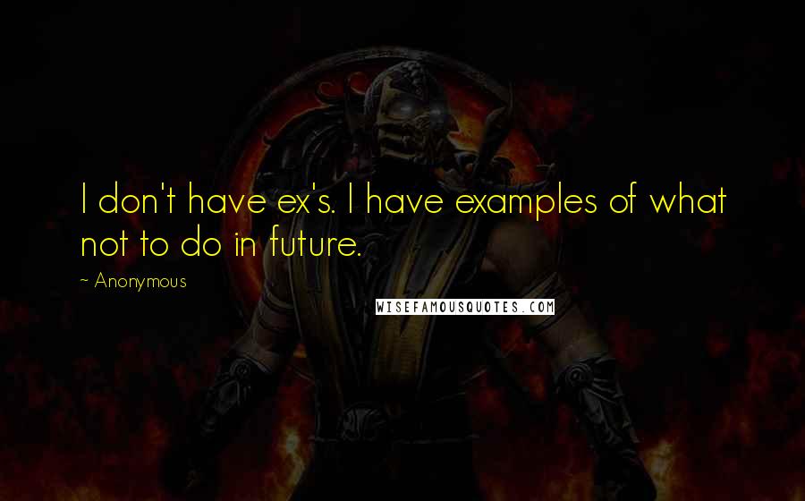 Anonymous Quotes: I don't have ex's. I have examples of what not to do in future.