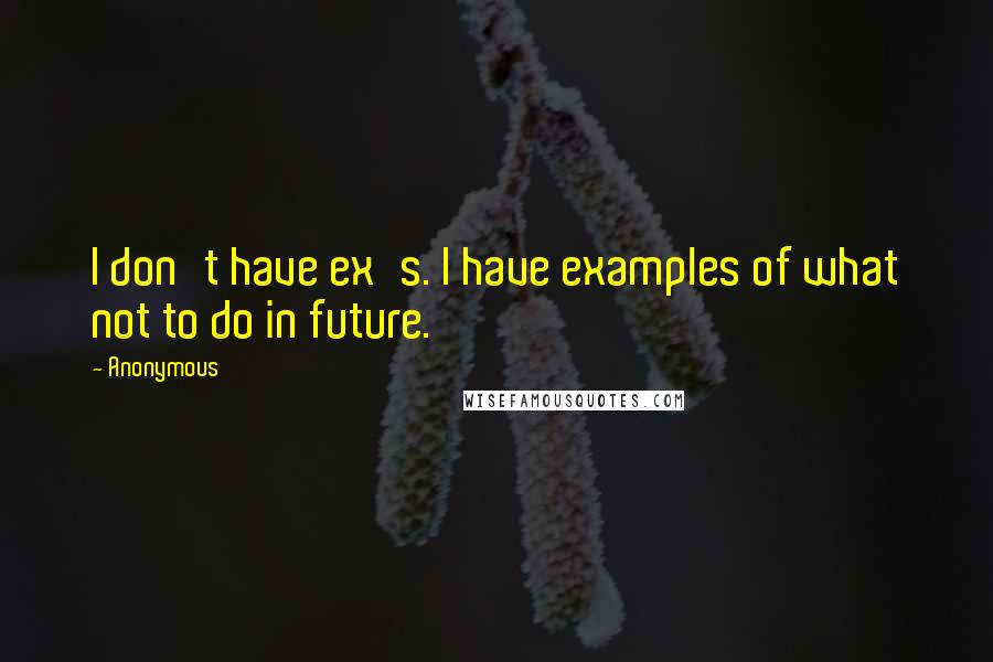 Anonymous Quotes: I don't have ex's. I have examples of what not to do in future.