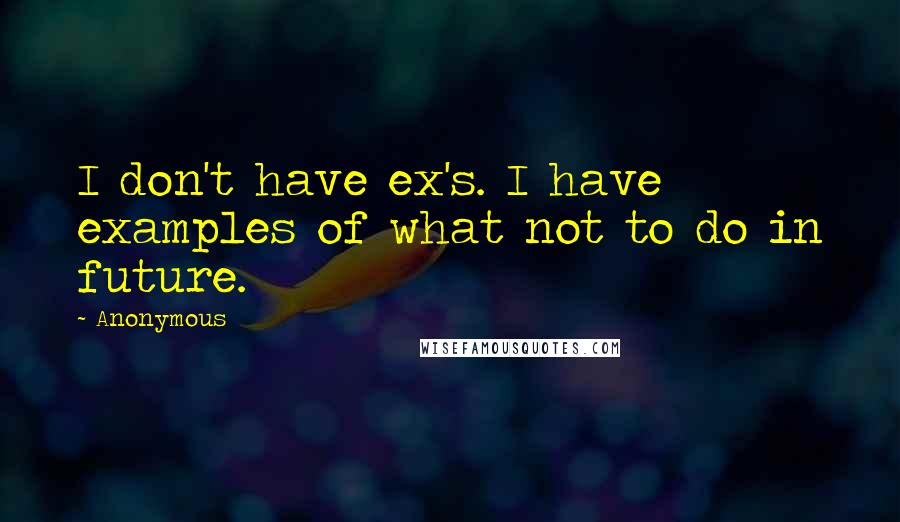 Anonymous Quotes: I don't have ex's. I have examples of what not to do in future.