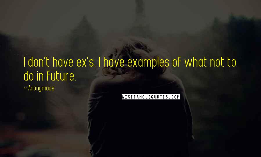 Anonymous Quotes: I don't have ex's. I have examples of what not to do in future.