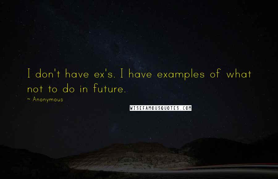 Anonymous Quotes: I don't have ex's. I have examples of what not to do in future.