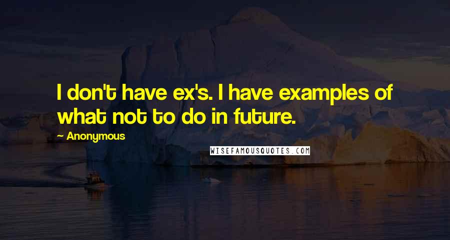 Anonymous Quotes: I don't have ex's. I have examples of what not to do in future.