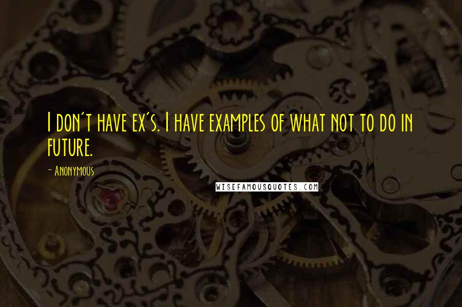 Anonymous Quotes: I don't have ex's. I have examples of what not to do in future.