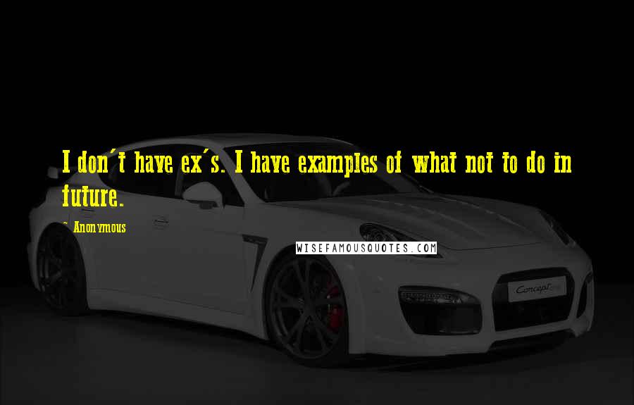 Anonymous Quotes: I don't have ex's. I have examples of what not to do in future.