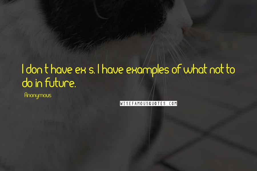 Anonymous Quotes: I don't have ex's. I have examples of what not to do in future.