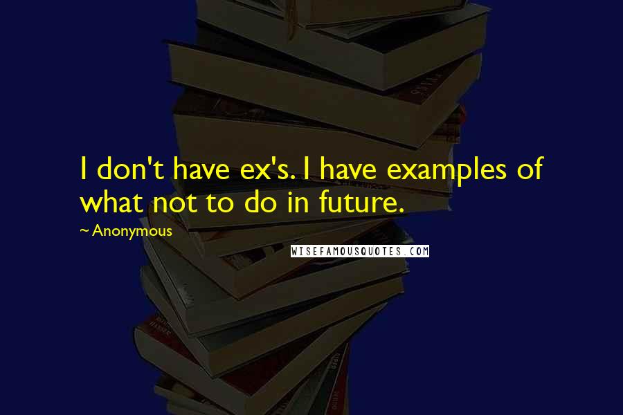 Anonymous Quotes: I don't have ex's. I have examples of what not to do in future.