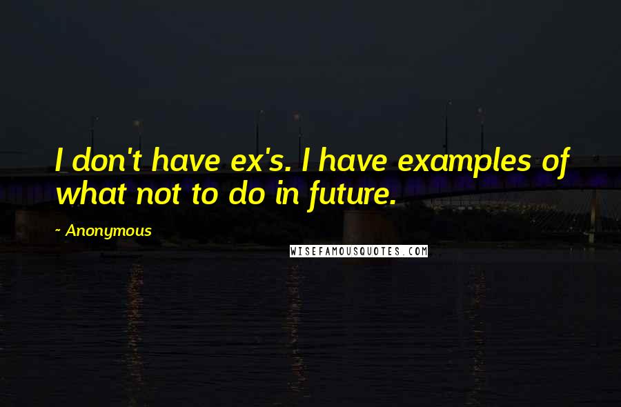 Anonymous Quotes: I don't have ex's. I have examples of what not to do in future.