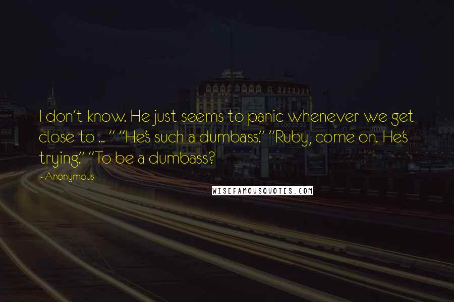 Anonymous Quotes: I don't know. He just seems to panic whenever we get close to ... " "He's such a dumbass." "Ruby, come on. He's trying." "To be a dumbass?