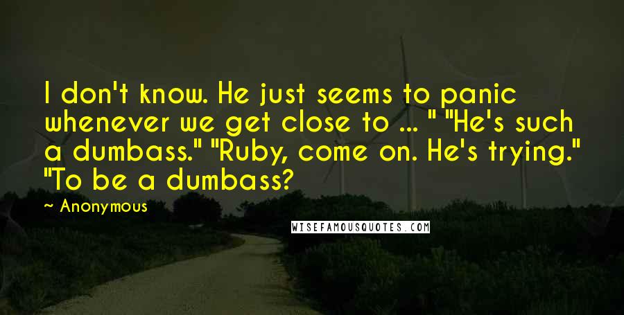 Anonymous Quotes: I don't know. He just seems to panic whenever we get close to ... " "He's such a dumbass." "Ruby, come on. He's trying." "To be a dumbass?
