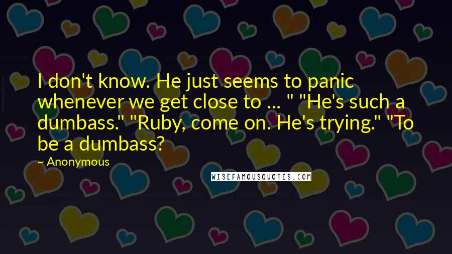 Anonymous Quotes: I don't know. He just seems to panic whenever we get close to ... " "He's such a dumbass." "Ruby, come on. He's trying." "To be a dumbass?