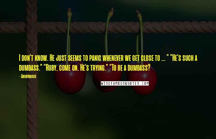 Anonymous Quotes: I don't know. He just seems to panic whenever we get close to ... " "He's such a dumbass." "Ruby, come on. He's trying." "To be a dumbass?