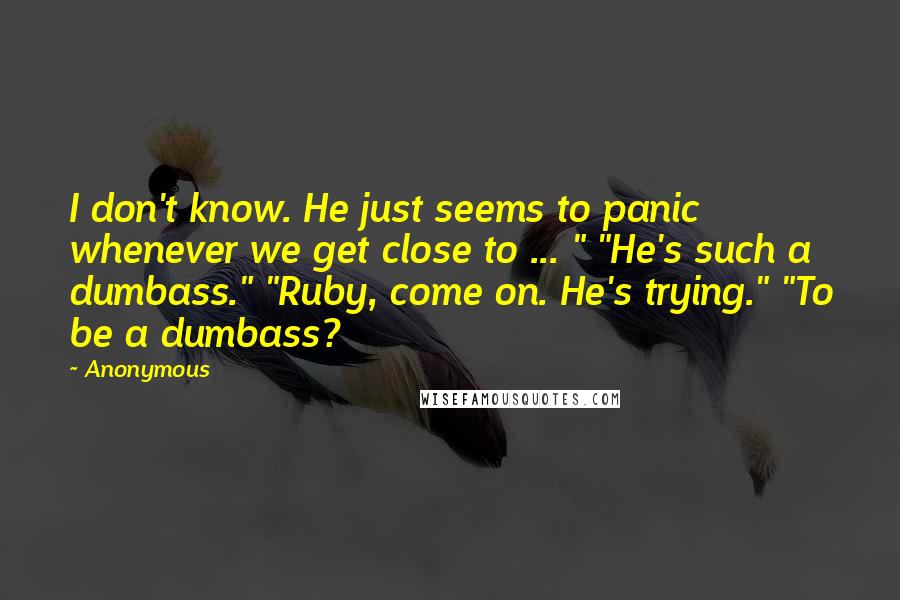 Anonymous Quotes: I don't know. He just seems to panic whenever we get close to ... " "He's such a dumbass." "Ruby, come on. He's trying." "To be a dumbass?