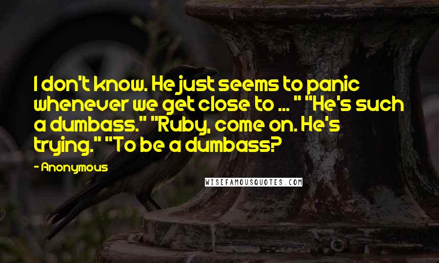 Anonymous Quotes: I don't know. He just seems to panic whenever we get close to ... " "He's such a dumbass." "Ruby, come on. He's trying." "To be a dumbass?