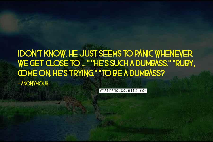 Anonymous Quotes: I don't know. He just seems to panic whenever we get close to ... " "He's such a dumbass." "Ruby, come on. He's trying." "To be a dumbass?