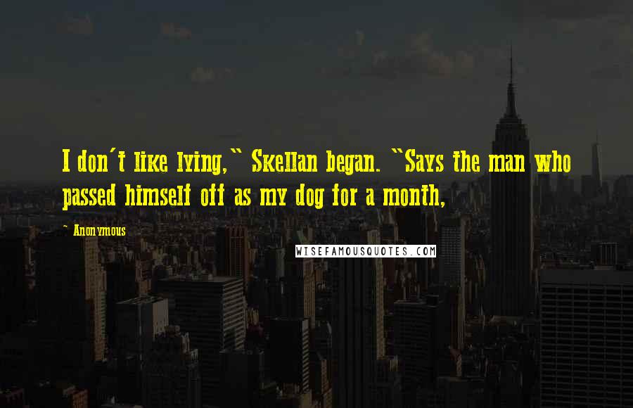 Anonymous Quotes: I don't like lying," Skellan began. "Says the man who passed himself off as my dog for a month,