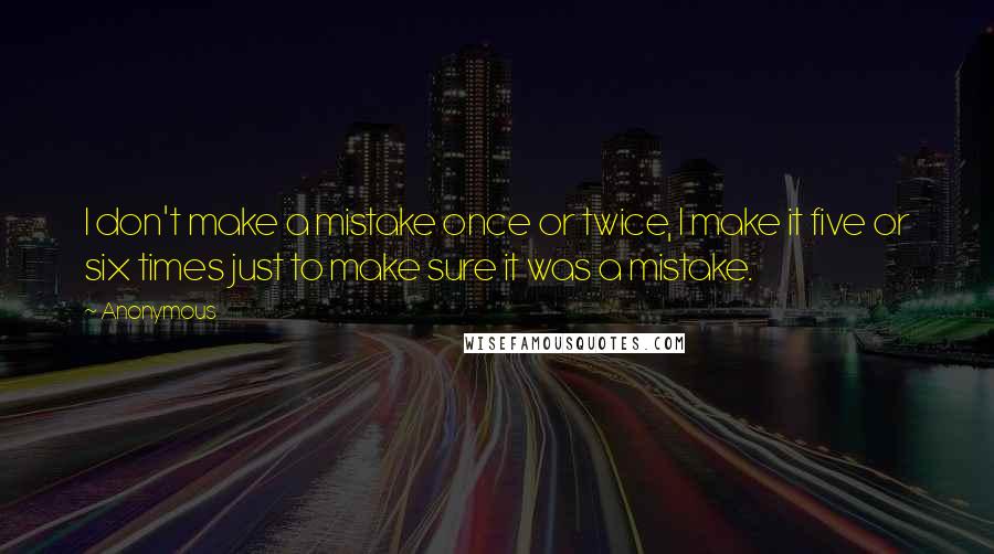 Anonymous Quotes: I don't make a mistake once or twice, I make it five or six times just to make sure it was a mistake.