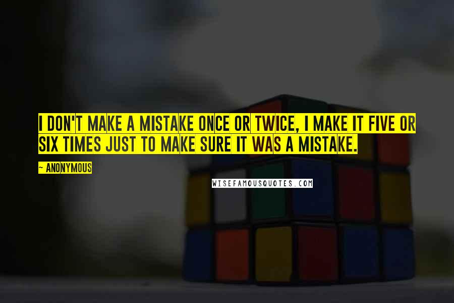 Anonymous Quotes: I don't make a mistake once or twice, I make it five or six times just to make sure it was a mistake.