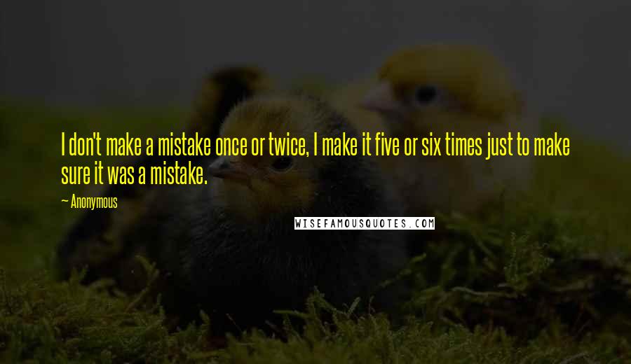 Anonymous Quotes: I don't make a mistake once or twice, I make it five or six times just to make sure it was a mistake.