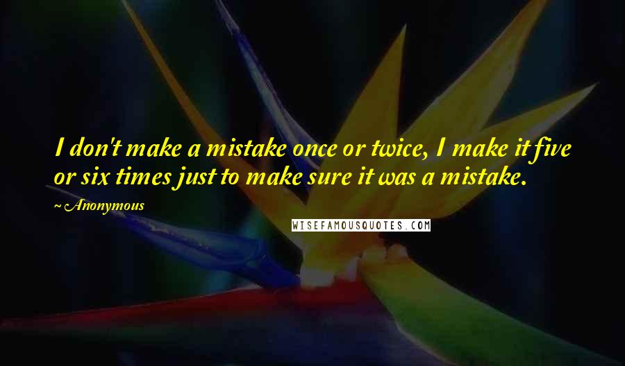 Anonymous Quotes: I don't make a mistake once or twice, I make it five or six times just to make sure it was a mistake.