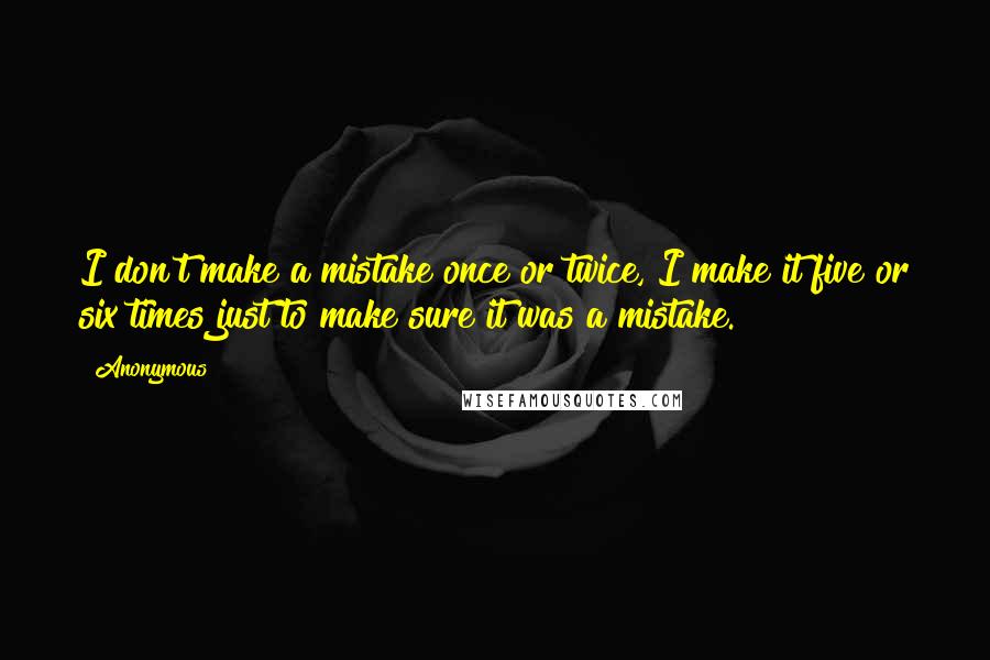 Anonymous Quotes: I don't make a mistake once or twice, I make it five or six times just to make sure it was a mistake.