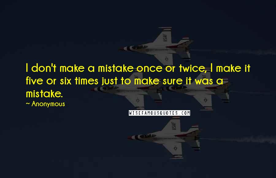 Anonymous Quotes: I don't make a mistake once or twice, I make it five or six times just to make sure it was a mistake.