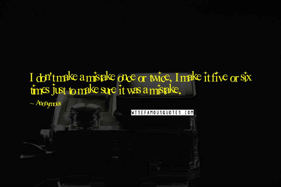 Anonymous Quotes: I don't make a mistake once or twice, I make it five or six times just to make sure it was a mistake.