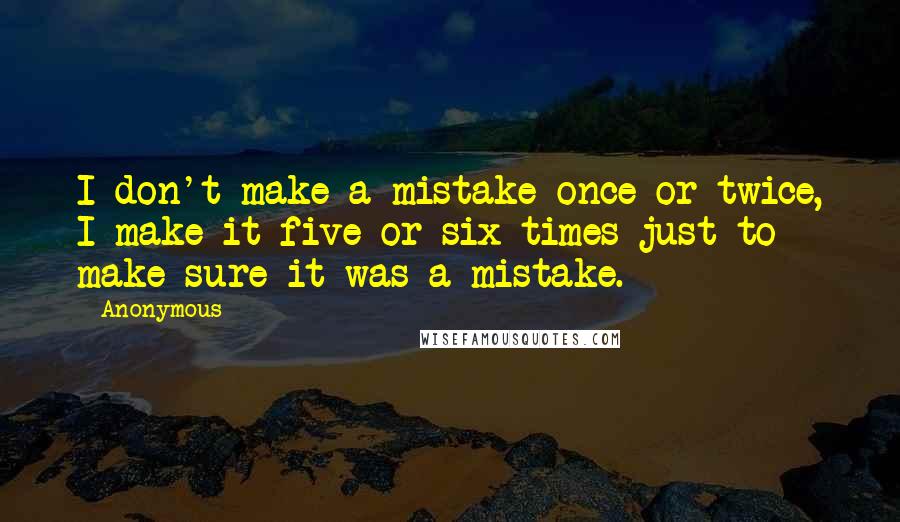 Anonymous Quotes: I don't make a mistake once or twice, I make it five or six times just to make sure it was a mistake.