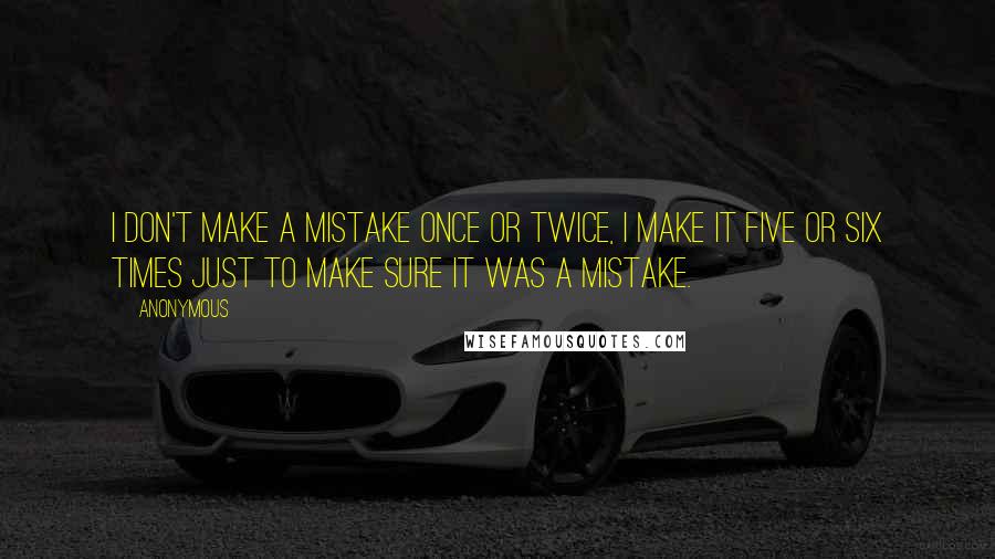 Anonymous Quotes: I don't make a mistake once or twice, I make it five or six times just to make sure it was a mistake.