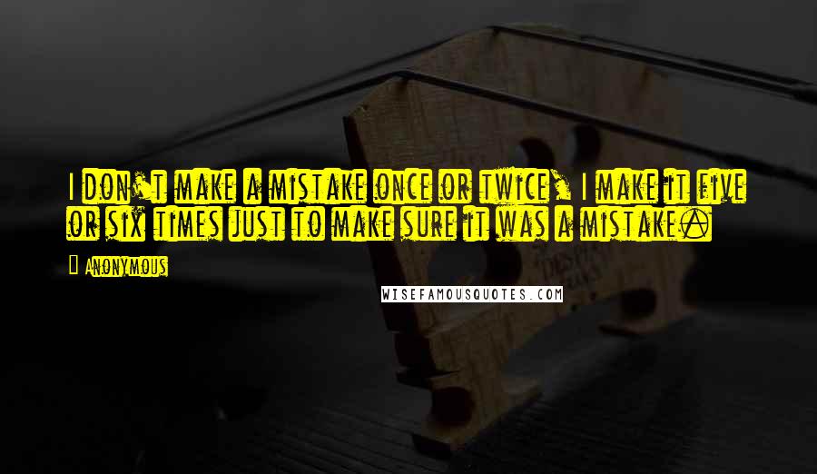 Anonymous Quotes: I don't make a mistake once or twice, I make it five or six times just to make sure it was a mistake.