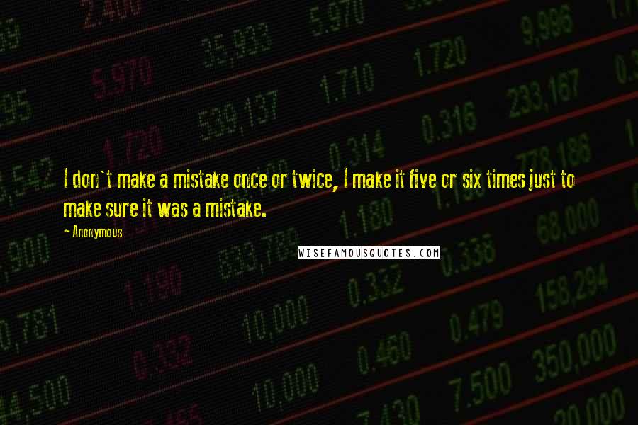 Anonymous Quotes: I don't make a mistake once or twice, I make it five or six times just to make sure it was a mistake.