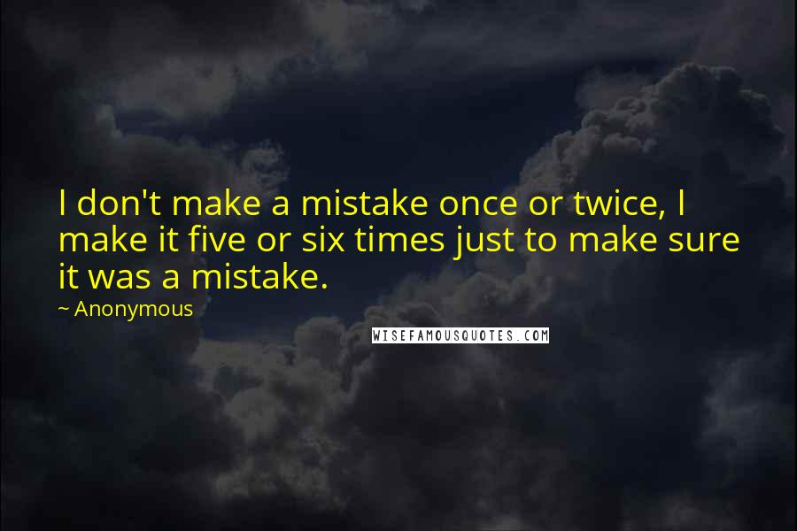 Anonymous Quotes: I don't make a mistake once or twice, I make it five or six times just to make sure it was a mistake.