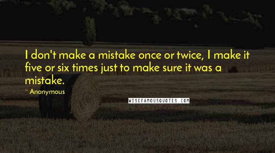 Anonymous Quotes: I don't make a mistake once or twice, I make it five or six times just to make sure it was a mistake.