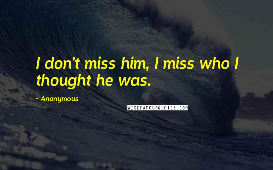 Anonymous Quotes: I don't miss him, I miss who I thought he was.