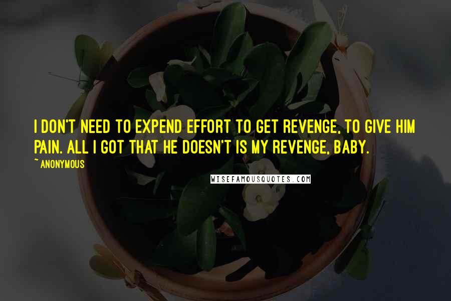 Anonymous Quotes: I don't need to expend effort to get revenge, to give him pain. All I got that he doesn't is my revenge, baby.