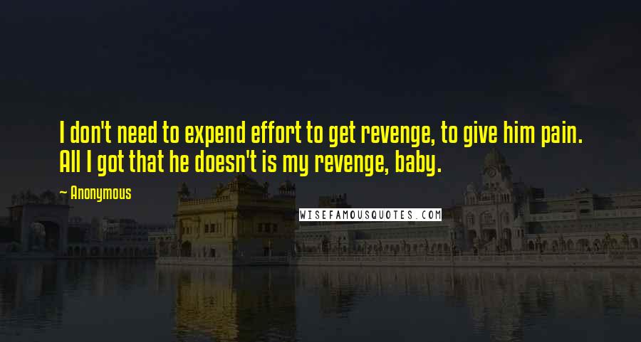 Anonymous Quotes: I don't need to expend effort to get revenge, to give him pain. All I got that he doesn't is my revenge, baby.